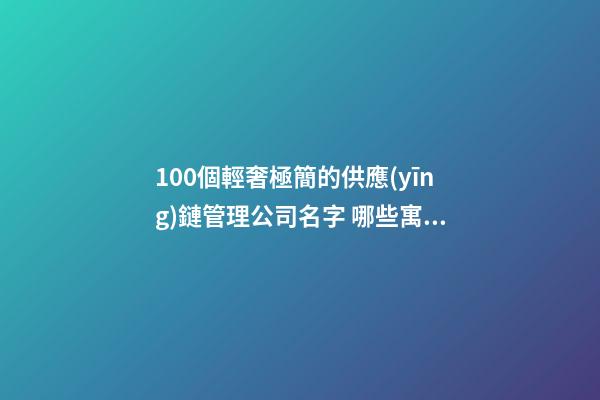 100個輕奢極簡的供應(yīng)鏈管理公司名字 哪些寓意比較好